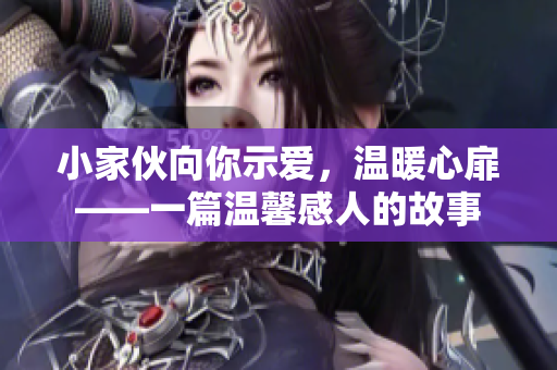 小家伙向你示愛，溫暖心扉——一篇溫馨感人的故事