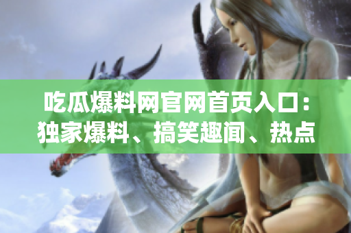 吃瓜爆料網(wǎng)官網(wǎng)首頁入口：獨家爆料、搞笑趣聞、熱點新聞一網(wǎng)打盡(1)