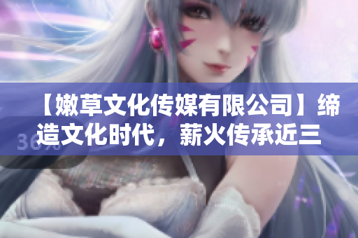 【嫩草文化傳媒有限公司】締造文化時代，薪火傳承近三十年