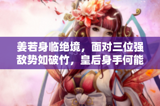 姜若身臨絕境，面對三位強敵勢如破竹，皇后身手何能挽救？