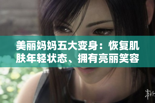 美麗媽媽五大變身：恢復(fù)肌膚年輕狀態(tài)、擁有亮麗笑容、煥發(fā)自信光彩！