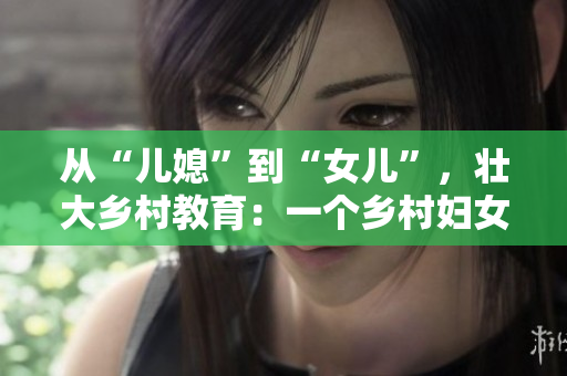 從“兒媳”到“女兒”，壯大鄉(xiāng)村教育：一個(gè)鄉(xiāng)村婦女的教育蛻變之路