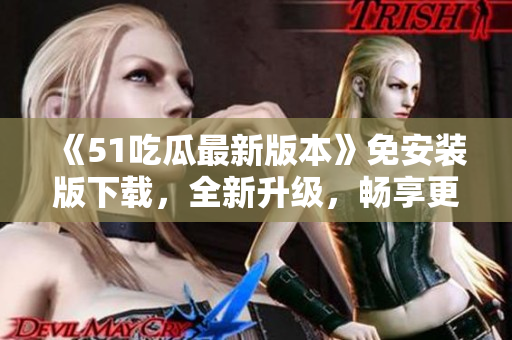 《51吃瓜最新版本》免安裝版下載，全新升級，暢享更多精彩內(nèi)容！