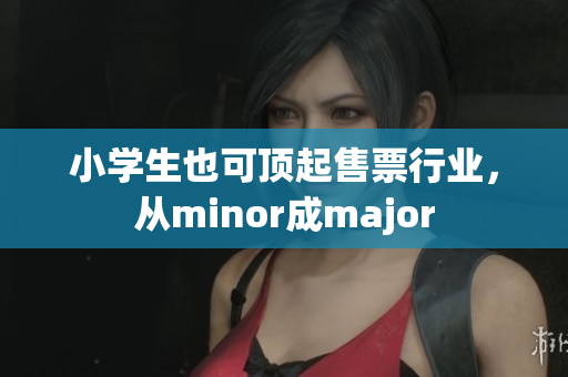 小學(xué)生也可頂起售票行業(yè)，從minor成major