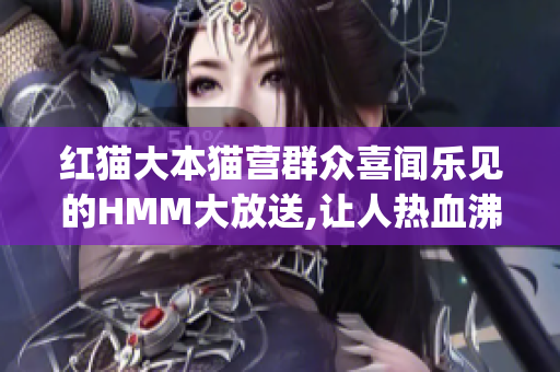 紅貓大本貓營群眾喜聞樂見的HMM大放送,讓人熱血沸騰!(1)