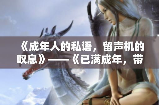 《成年人的私語(yǔ)，留聲機(jī)的嘆息》——《已滿成年，帶上紙筆品味歲月》