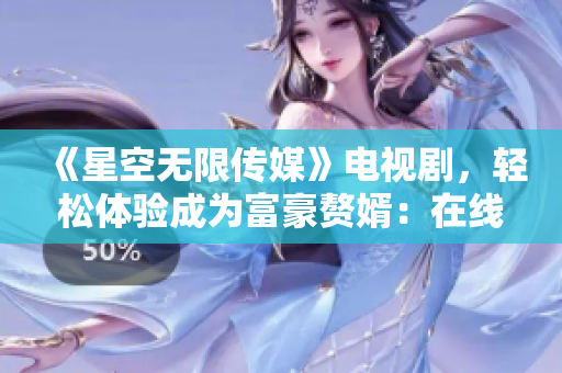 《星空無(wú)限傳媒》電視劇，輕松體驗(yàn)成為富豪贅婿：在線看。