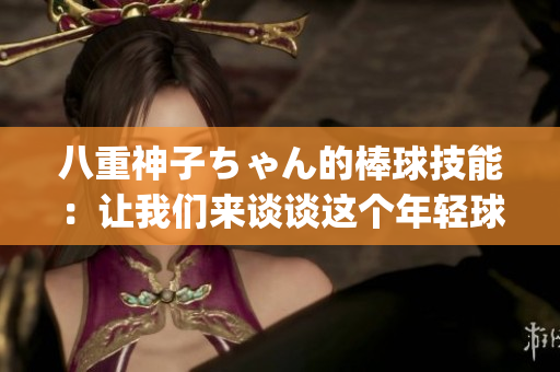 八重神子ちゃん的棒球技能：讓我們來(lái)談?wù)勥@個(gè)年輕球員的出色表現(xiàn)(1)