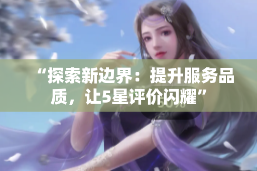 “探索新邊界：提升服務(wù)品質(zhì)，讓5星評(píng)價(jià)閃耀”
