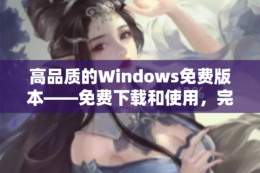 高品質(zhì)的Windows免費(fèi)版本——免費(fèi)下載和使用，完美體驗(yàn)!