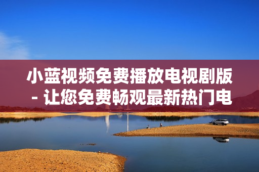 小藍視頻免費播放電視劇版 - 讓您免費暢觀最新熱門電視劇 小藍視頻免費播放電視劇版 - 讓您免費暢觀最新熱門電視劇