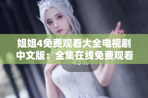 姐姐4免費(fèi)觀看大全電視劇中文版：全集在線免費(fèi)觀看，精彩劇情盡收眼底