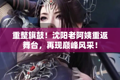 重整旗鼓！沈陽(yáng)老阿姨重返舞臺(tái)，再現(xiàn)巔峰風(fēng)采！