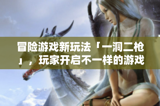 冒險(xiǎn)游戲新玩法「一洞二槍」，玩家開啟不一樣的游戲體驗(yàn)。