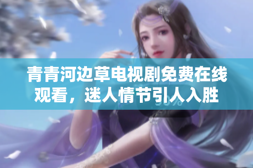 青青河邊草電視劇免費(fèi)在線(xiàn)觀(guān)看，迷人情節(jié)引人入勝