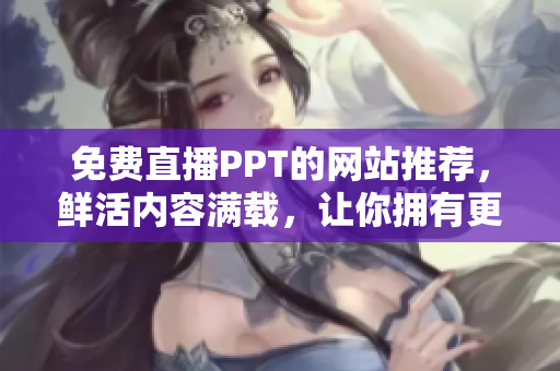 免費(fèi)直播PPT的網(wǎng)站推薦，鮮活內(nèi)容滿(mǎn)載，讓你擁有更多選擇