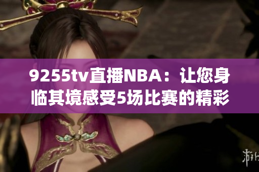 9255tv直播NBA：讓您身臨其境感受5場(chǎng)比賽的精彩瞬間(1)