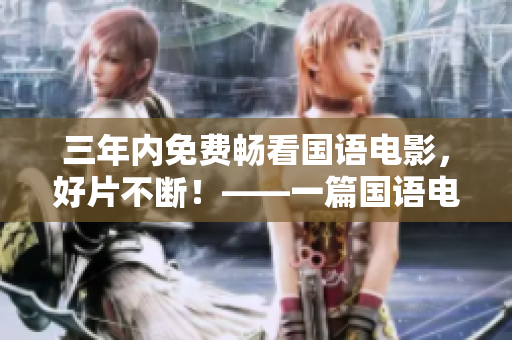 三年內(nèi)免費暢看國語電影，好片不斷！——一篇國語電影免費觀看的全面指南