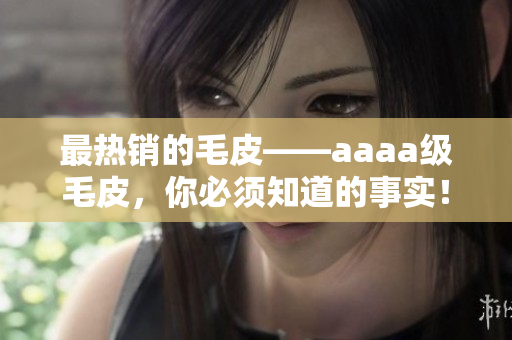 最熱銷的毛皮——aaaa級毛皮，你必須知道的事實！