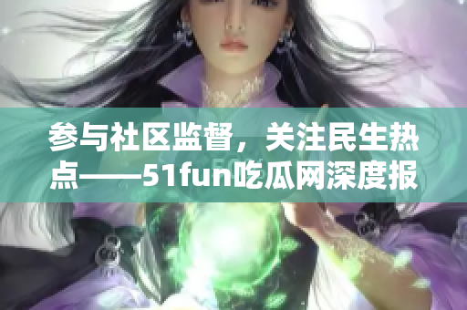 參與社區(qū)監(jiān)督，關(guān)注民生熱點——51fun吃瓜網(wǎng)深度報道