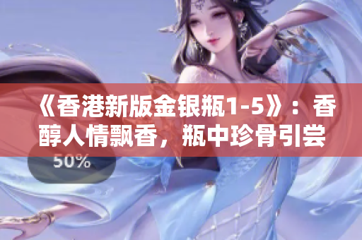 《香港新版金銀瓶1-5》：香醇人情飄香，瓶中珍骨引嘗茶樂