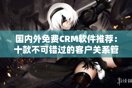 國(guó)內(nèi)外免費(fèi)CRM軟件推薦:十款不可錯(cuò)過(guò)的客戶關(guān)系管理工具 國(guó)內(nèi)外免費(fèi)CRM軟件推薦:十款不可錯(cuò)過(guò)的客戶關(guān)系管理工具