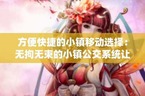 方便快捷的小鎮(zhèn)移動(dòng)選擇：無(wú)拘無(wú)束的小鎮(zhèn)公交系統(tǒng)讓你隨時(shí)隨地出行