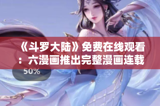 《斗羅大陸》免費在線觀看：六漫畫推出完整漫畫連載平臺！