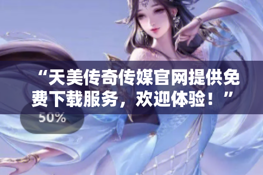 “天美傳奇?zhèn)髅焦倬W(wǎng)提供免費(fèi)下載服務(wù)，歡迎體驗(yàn)！”
