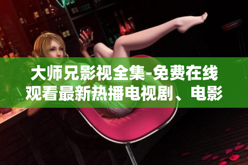 大師兄影視全集-免費(fèi)在線(xiàn)觀(guān)看最新熱播電視劇、電影資源推薦