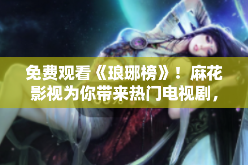 免費觀看《瑯琊榜》！麻花影視為你帶來熱門電視劇，快來一睹名偵探梅長蘇的風(fēng)采！