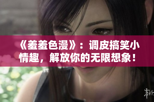 《羞羞色漫》：調(diào)皮搞笑小情趣，解放你的無限想象！