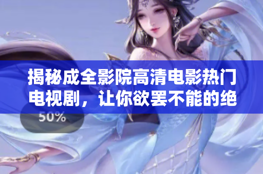 揭秘成全影院高清電影熱門電視劇，讓你欲罷不能的絕佳觀看體驗(yàn)！