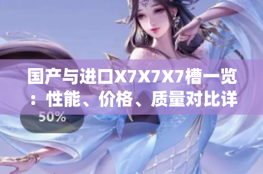 國產(chǎn)與進(jìn)口X7X7X7槽一覽：性能、價(jià)格、質(zhì)量對比詳解(1)