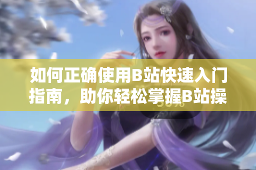 如何正確使用B站快速入門(mén)指南，助你輕松掌握B站操作技巧!