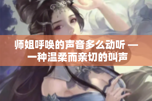 師姐呼喚的聲音多么動(dòng)聽(tīng) — 一種溫柔而親切的叫聲