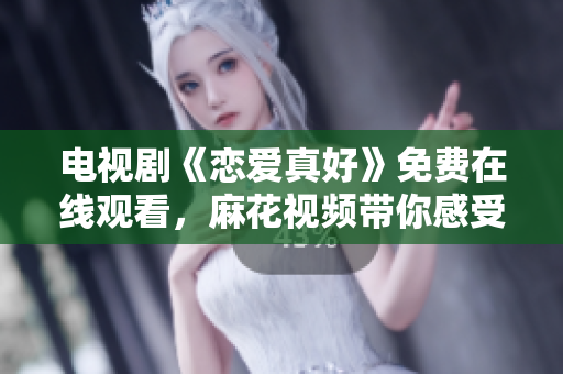 電視劇《戀愛(ài)真好》免費(fèi)在線觀看，麻花視頻帶你感受浪漫滿溢的愛(ài)情