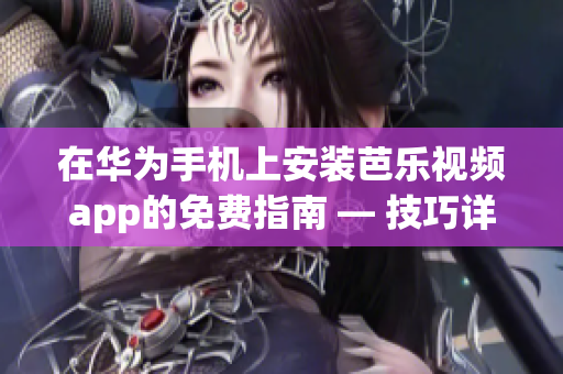 在華為手機(jī)上安裝芭樂(lè)視頻app的免費(fèi)指南 — 技巧詳解及下載方法(1)