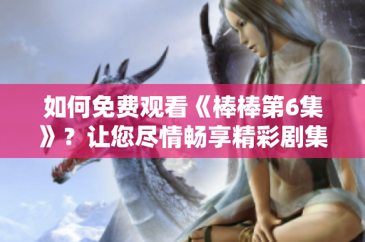 如何免費(fèi)觀(guān)看《棒棒第6集》？讓您盡情暢享精彩劇集！