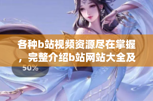 各種b站視頻資源盡在掌握，完整介紹b站網(wǎng)站大全及下載方法(1)