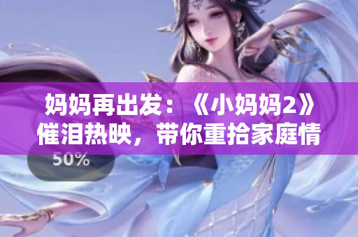 媽媽再出發(fā)：《小媽媽2》催淚熱映，帶你重拾家庭情感力量！
