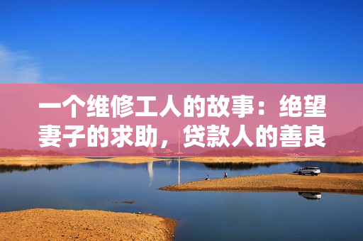 一個維修工人的故事：絕望妻子的求助，貸款人的善良援手