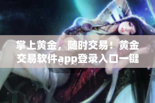 掌上黃金，隨時(shí)交易！黃金交易軟件app登錄入口一鍵輕松搞定