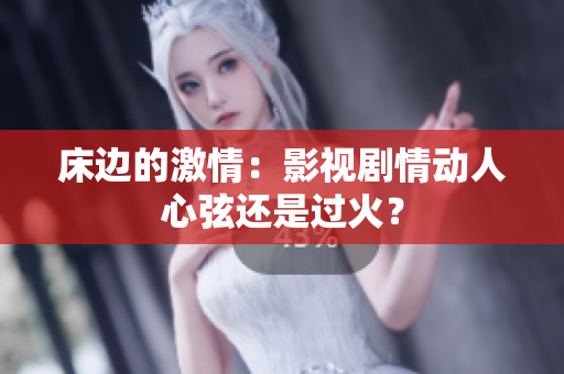 床邊的激情：影視劇情動(dòng)人心弦還是過(guò)火？