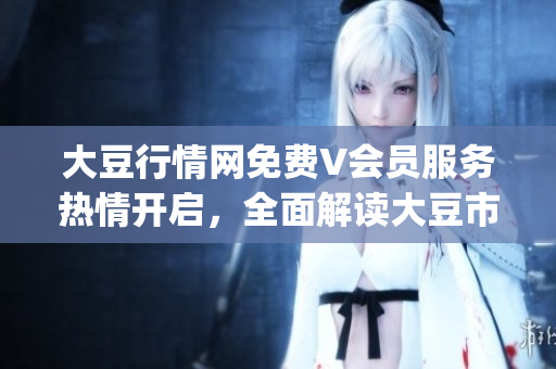 大豆行情網免費V會員服務熱情開啟，全面解讀大豆市場行情變化(1)
