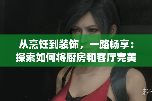 從烹飪到裝飾，一路暢享：探索如何將廚房和客廳完美連接！(1)