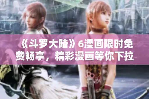 《斗羅大陸》6漫畫限時(shí)免費(fèi)暢享，精彩漫畫等你下拉一鍵觀賞！