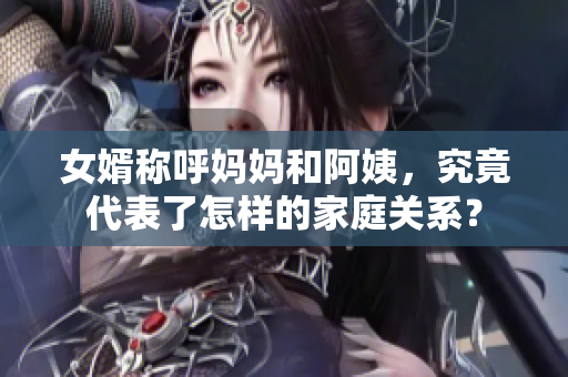 女婿稱呼媽媽和阿姨，究竟代表了怎樣的家庭關(guān)系？