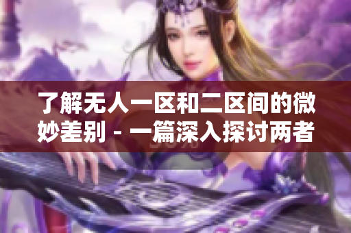 了解無人一區(qū)和二區(qū)間的微妙差別 - 一篇深入探討兩者區(qū)別的文章。