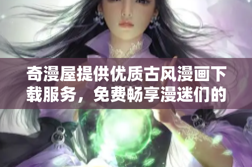 奇漫屋提供優(yōu)質(zhì)古風漫畫下載服務，免費暢享漫迷們的傳世經(jīng)典
